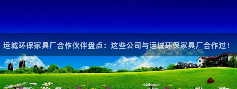 杏耀平台官方登陆：运城环保家具厂合作伙伴盘点：这些公司与运城