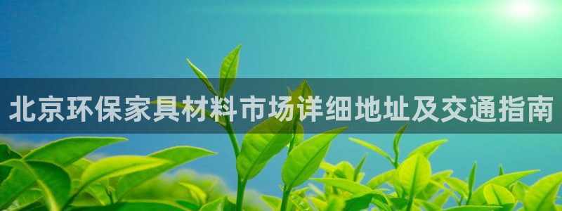 杏耀主管qq：北京环保家具材料市场详细地址及交通指南